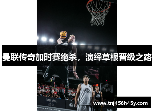 曼联传奇加时赛绝杀，演绎草根晋级之路